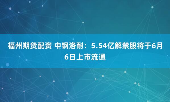 福州期货配资 中钢洛耐：5.54亿解禁股将于6月6日上市流通