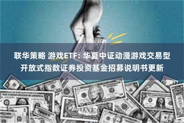 联华策略 游戏ETF: 华夏中证动漫游戏交易型开放式指数证券投资基金招募说明书更新