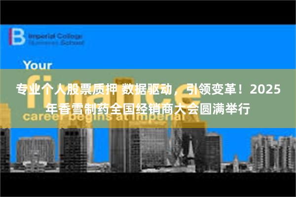 专业个人股票质押 数据驱动，引领变革！2025年香雪制药全国经销商大会圆满举行