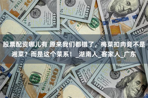 股票配资哪儿有 原来我们都错了，梅菜扣肉竟不是湘菜？而是这个菜系！_湖南人_客家人_广东