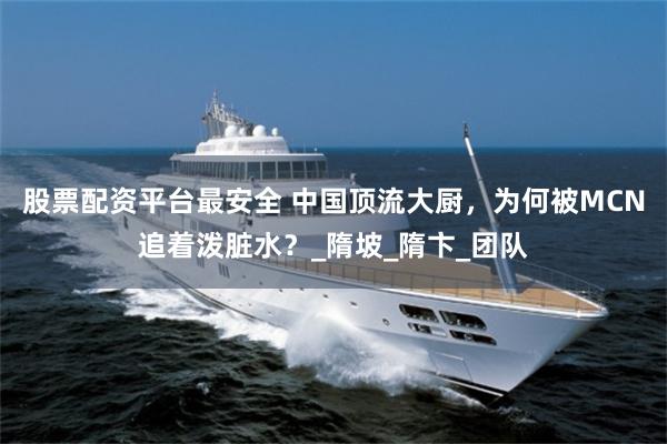 股票配资平台最安全 中国顶流大厨，为何被MCN追着泼脏水？_隋坡_隋卞_团队