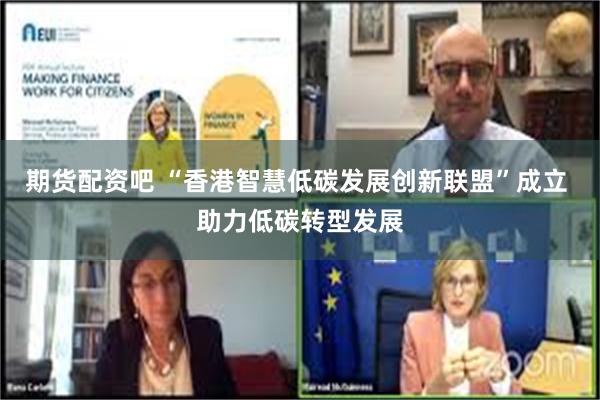 期货配资吧 “香港智慧低碳发展创新联盟”成立 助力低碳转型发展