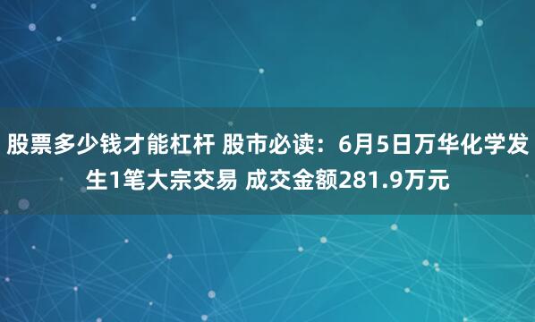 股票多少钱才能杠杆 股市必读：6月5日万华化学发生1笔大宗交易 成交金额281.9万元