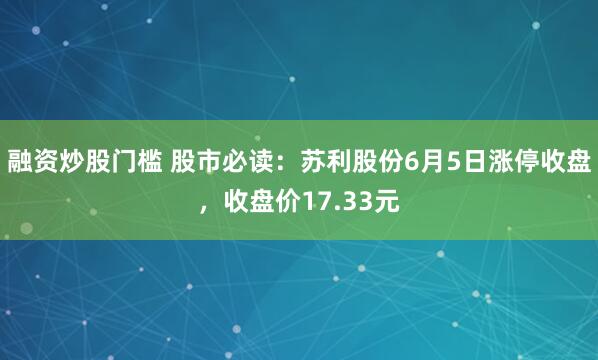 融资炒股门槛 股市必读：苏利股份6月5日涨停收盘，收盘价17.33元