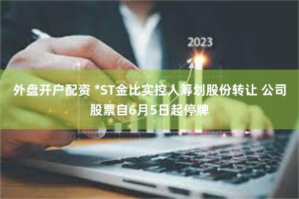 外盘开户配资 *ST金比实控人筹划股份转让 公司股票自6月5日起停牌
