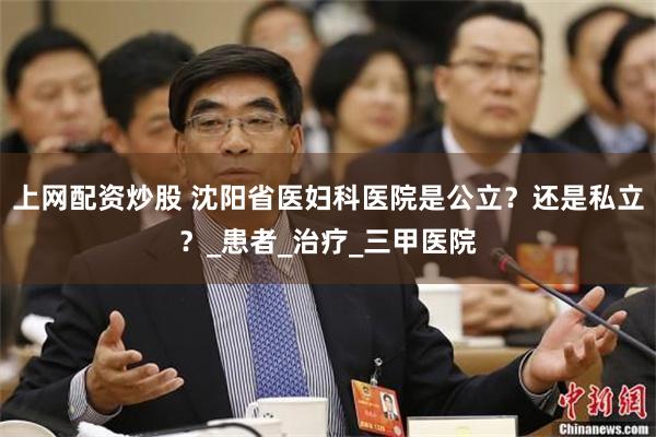 上网配资炒股 沈阳省医妇科医院是公立？还是私立？_患者_治疗_三甲医院