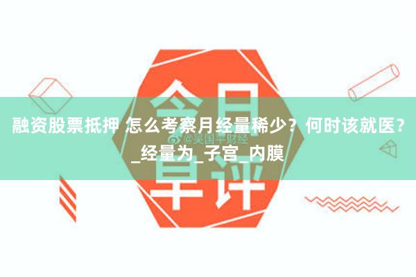 融资股票抵押 怎么考察月经量稀少？何时该就医？_经量为_子宫_内膜