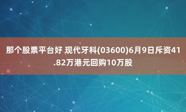 那个股票平台好 现代牙科(03600)6月9日斥资41.82万港元回购10万股