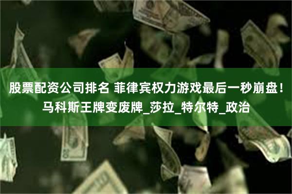 股票配资公司排名 菲律宾权力游戏最后一秒崩盘！马科斯王牌变废牌_莎拉_特尔特_政治