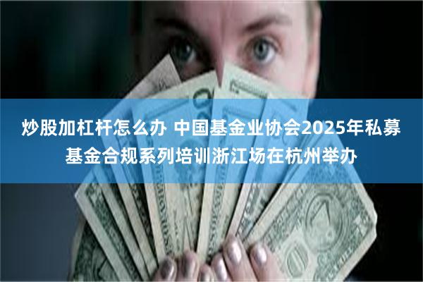炒股加杠杆怎么办 中国基金业协会2025年私募基金合规系列培训浙江场在杭州举办