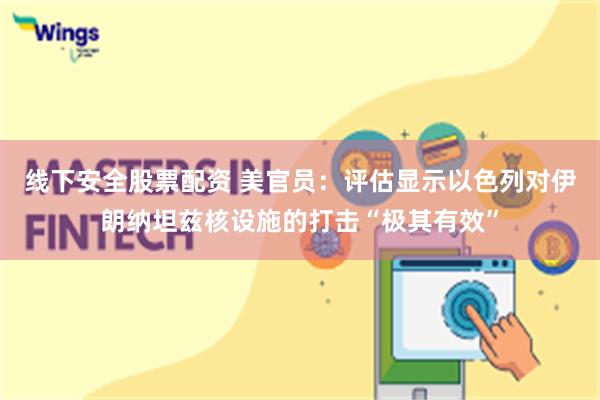 线下安全股票配资 美官员：评估显示以色列对伊朗纳坦兹核设施的打击“极其有效”