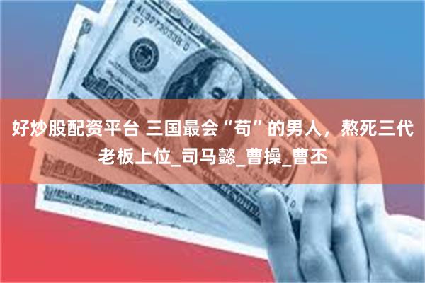 好炒股配资平台 三国最会“苟”的男人，熬死三代老板上位_司马懿_曹操_曹丕