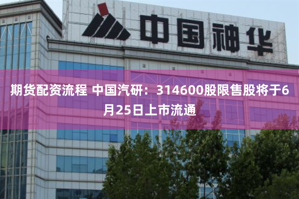 期货配资流程 中国汽研：314600股限售股将于6月25日上市流通