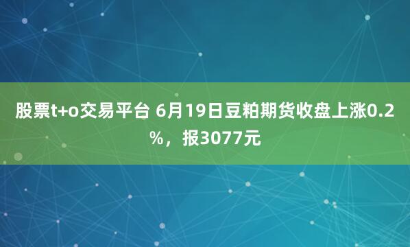 股票t+o交易平台 6月19日豆粕期货收盘上涨0.2%，报3077元