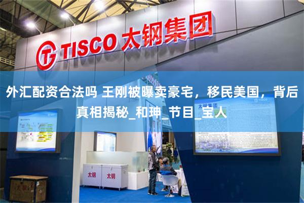 外汇配资合法吗 王刚被曝卖豪宅，移民美国，背后真相揭秘_和珅_节目_宝人