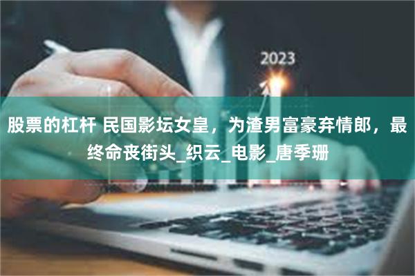 股票的杠杆 民国影坛女皇，为渣男富豪弃情郎，最终命丧街头_织云_电影_唐季珊