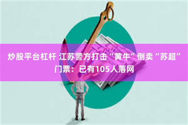 炒股平台杠杆 江苏警方打击“黄牛”倒卖“苏超”门票：已有105人落网
