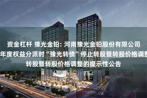 资金杠杆 豫光金铅: 河南豫光金铅股份有限公司关于实施2024年度权益分派时“豫光转债”停止转股暨转股价格调整的提示性公告