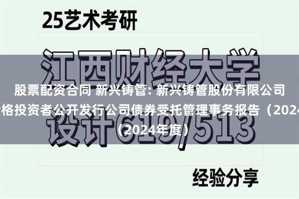 股票配资合同 新兴铸管: 新兴铸管股份有限公司面向合格投资者公开发行公司债券受托管理事务报告（2024年度）