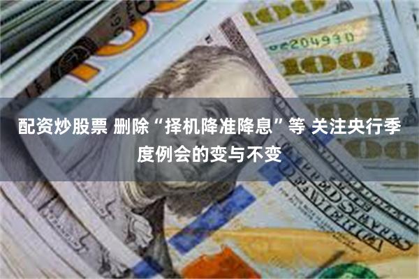 配资炒股票 删除“择机降准降息”等 关注央行季度例会的变与不变