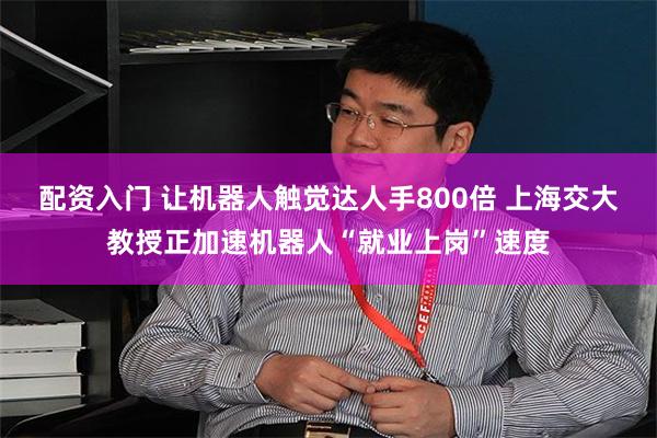 配资入门 让机器人触觉达人手800倍 上海交大教授正加速机器人“就业上岗”速度