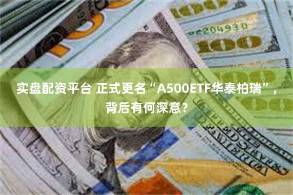 实盘配资平台 正式更名“A500ETF华泰柏瑞”，背后有何深意？