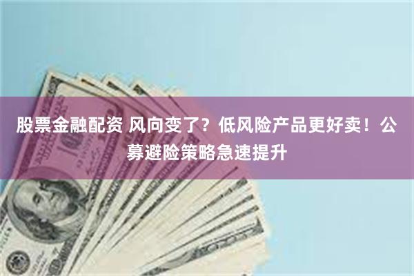 股票金融配资 风向变了？低风险产品更好卖！公募避险策略急速提升