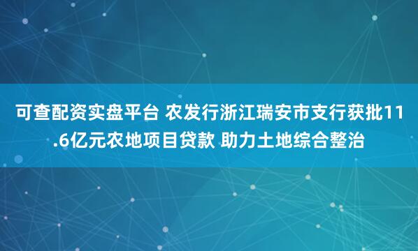 可查配资实盘平台 农发行浙江瑞安市支行获批11.6亿元农地项目贷款 助力土地综合整治
