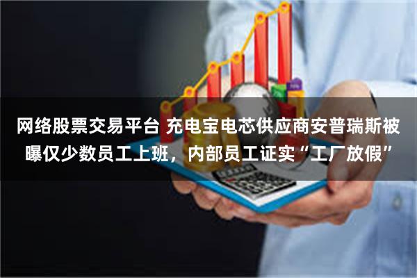 网络股票交易平台 充电宝电芯供应商安普瑞斯被曝仅少数员工上班，内部员工证实“工厂放假”