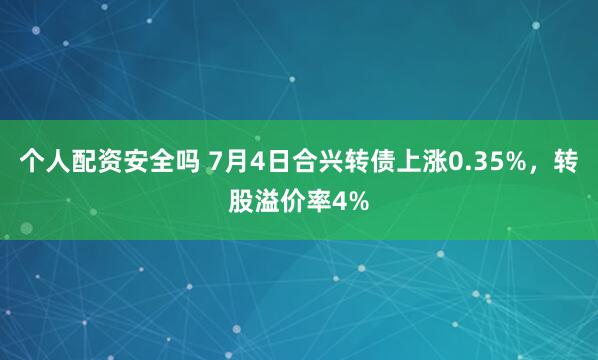 个人配资安全吗 7月4日合兴转债上涨0.35%，转股溢价率4%
