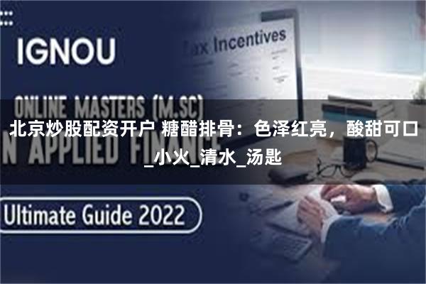 北京炒股配资开户 糖醋排骨：色泽红亮，酸甜可口_小火_清水_汤匙