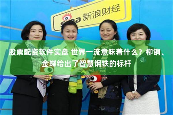 股票配资软件实盘 世界一流意味着什么？柳钢、金蝶给出了智慧钢铁的标杆