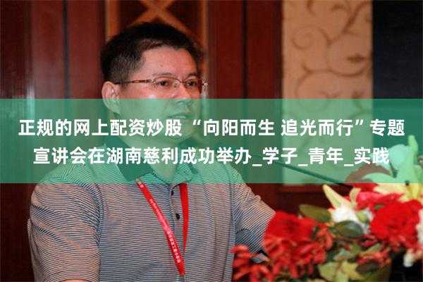 正规的网上配资炒股 “向阳而生 追光而行”专题宣讲会在湖南慈利成功举办_学子_青年_实践