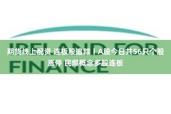 期货线上配资 连板股追踪丨A股今日共56只个股涨停 民爆概念多股连板