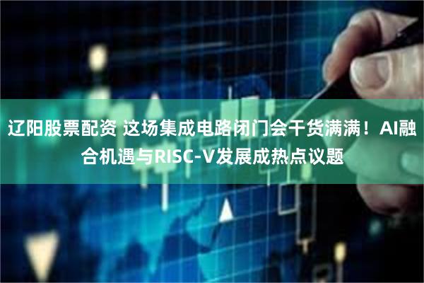 辽阳股票配资 这场集成电路闭门会干货满满！AI融合机遇与RISC-V发展成热点议题