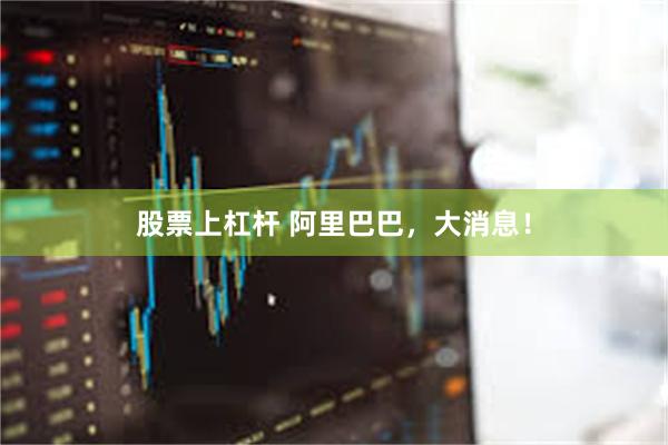 股票上杠杆 阿里巴巴，大消息！