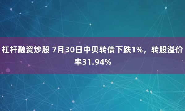 杠杆融资炒股 7月30日中贝转债下跌1%，转股溢价率31.94%