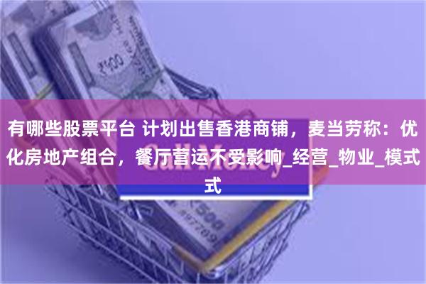 有哪些股票平台 计划出售香港商铺，麦当劳称：优化房地产组合，餐厅营运不受影响_经营_物业_模式