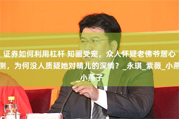 证券如何利用杠杆 知画受宠，众人怀疑老佛爷居心叵测，为何没人质疑她对晴儿的深情？_永琪_紫薇_小燕子