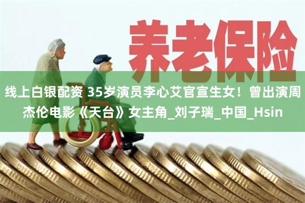 线上白银配资 35岁演员李心艾官宣生女！曾出演周杰伦电影《天台》女主角_刘子瑞_中国_Hsin