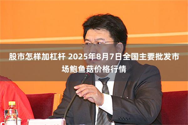 股市怎样加杠杆 2025年8月7日全国主要批发市场鲍鱼菇价格行情