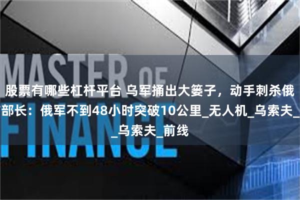 股票有哪些杠杆平台 乌军捅出大篓子，动手刺杀俄国防部长：俄军不到48小时突破10公里_无人机_乌索夫_前线