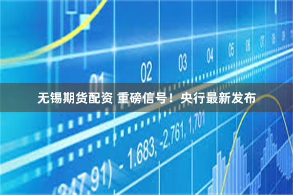 无锡期货配资 重磅信号！央行最新发布