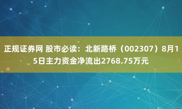 正规证券网 股市必读：北新路桥（002307）8月15日主力资金净流出2768.75万元