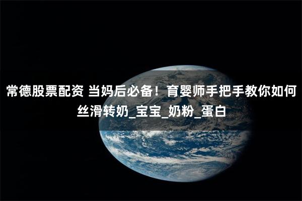 常德股票配资 当妈后必备！育婴师手把手教你如何丝滑转奶_宝宝_奶粉_蛋白