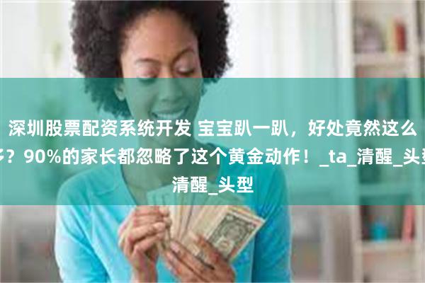深圳股票配资系统开发 宝宝趴一趴，好处竟然这么多？90%的家长都忽略了这个黄金动作！_ta_清醒_头型