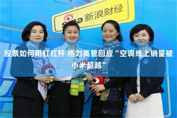 股票如何用杠杠杆 格力高管回应“空调线上销量被小米超越”