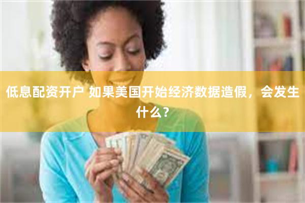低息配资开户 如果美国开始经济数据造假，会发生什么？
