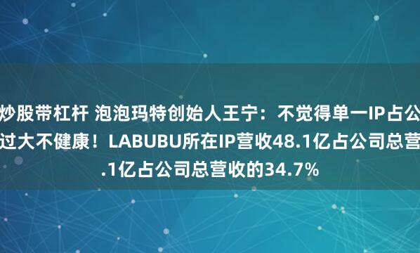 炒股带杠杆 泡泡玛特创始人王宁：不觉得单一IP占公司营收比例过大不健康！LABUBU所在IP营收48.1亿占公司总营收的34.7%