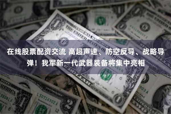 在线股票配资交流 高超声速、防空反导、战略导弹！我军新一代武器装备将集中亮相